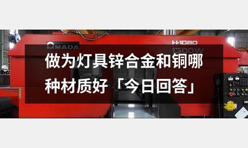 做為燈具鋅合金和銅哪種材質好「今日回答」