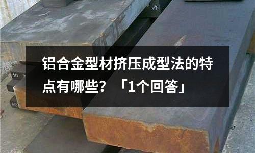 鋁合金型材擠壓成型法的特點有哪些？「1個回答」