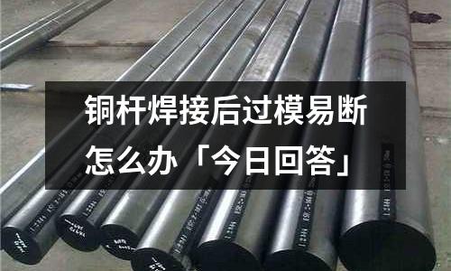 銅桿焊接后過模易斷怎么辦「今日回答」