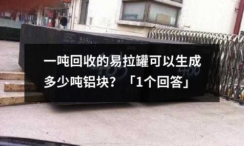 一噸回收的易拉罐可以生成多少噸鋁塊？「1個回答」