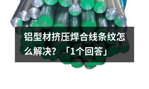 鋁型材擠壓焊合線條紋怎么解決?「1個回答」