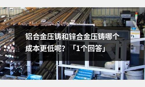 鋁合金壓鑄和鋅合金壓鑄哪個成本更低呢？「1個回答」