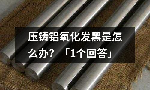 壓鑄鋁氧化發(fā)黑是怎么辦？「1個(gè)回答」