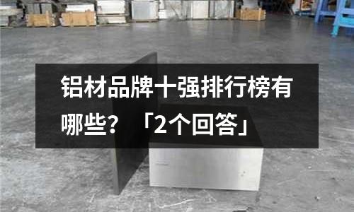 鋁材品牌十強(qiáng)排行榜有哪些？「2個(gè)回答」