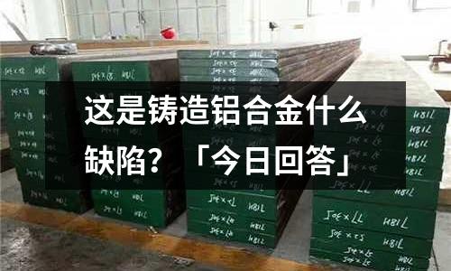 這是鑄造鋁合金什么缺陷？「今日回答」