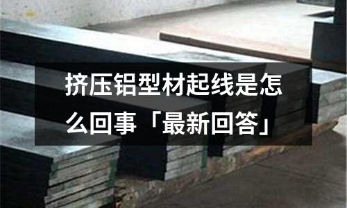 擠壓鋁型材起線是怎么回事「最新回答」
