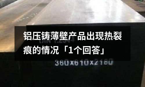 鋁壓鑄薄壁產(chǎn)品出現(xiàn)熱裂痕的情況「1個(gè)回答」