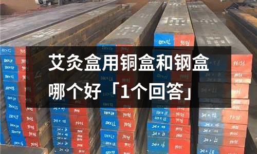 艾灸盒用銅盒和鋼盒哪個(gè)好「1個(gè)回答」
