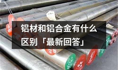 鋁材和鋁合金有什么區別「最新回答」