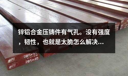 鋅鋁合金壓鑄件有氣孔。沒有強度，韌性，也就是太脆怎么解決「2個回答」