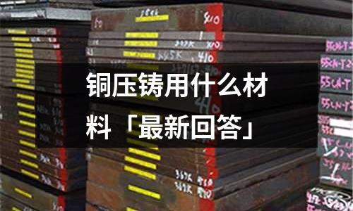 銅壓鑄用什么材料「最新回答」