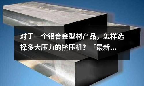 對于一個鋁合金型材產品，怎樣選擇多大壓力的擠壓機？「最新回答」