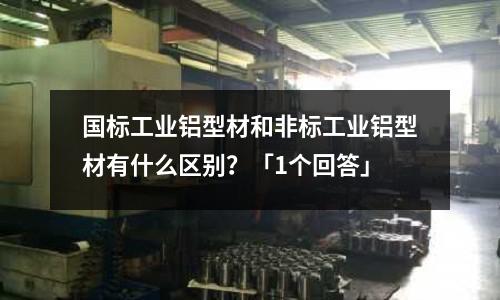 國(guó)標(biāo)工業(yè)鋁型材和非標(biāo)工業(yè)鋁型材有什么區(qū)別?「1個(gè)回答」