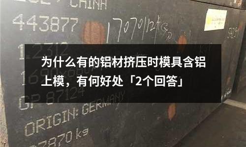 為什么有的鋁材擠壓時(shí)模具含鋁上模，有何好處「2個(gè)回答」