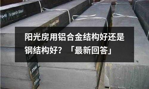 陽光房用鋁合金結構好還是鋼結構好？「最新回答」