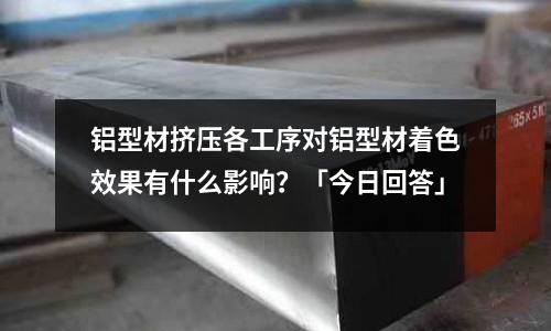 鋁型材擠壓各工序對鋁型材著色效果有什么影響?「今日回答」
