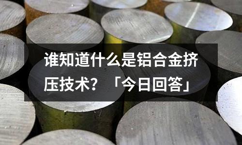誰(shuí)知道什么是鋁合金擠壓技術(shù)？「今日回答」