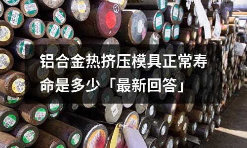 鋁合金熱擠壓模具正常壽命是多少「最新回答」
