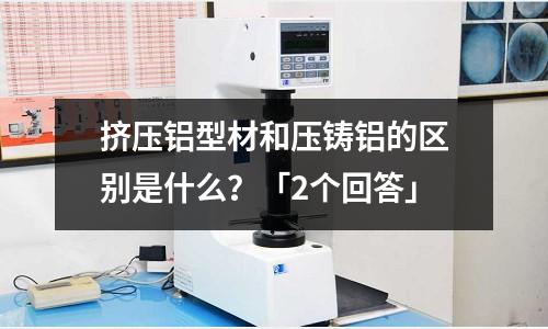 擠壓鋁型材和壓鑄鋁的區別是什么?「2個回答」