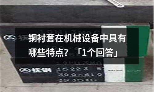 銅襯套在機械設備中具有哪些特點?「1個回答」