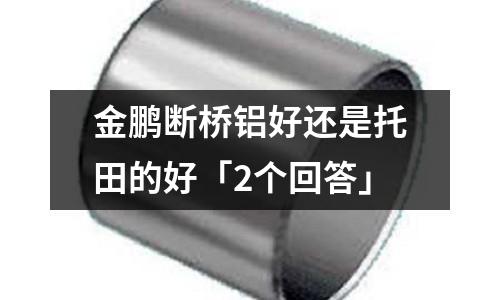 金鵬斷橋鋁好還是托田的好「2個回答」
