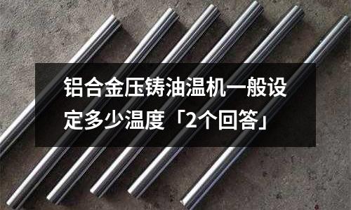 鋁合金壓鑄油溫機一般設定多少溫度「2個回答」