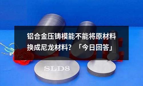 鋁合金壓鑄模能不能將原材料換成尼龍材料?「今日回答」