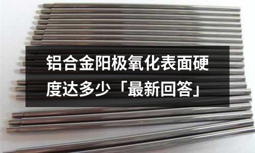 鋁合金陽極氧化表面硬度達多少「最新回答」