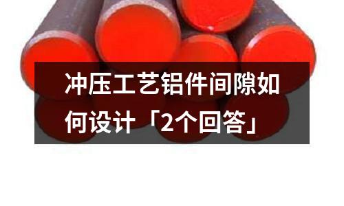 沖壓工藝鋁件間隙如何設計「2個回答」