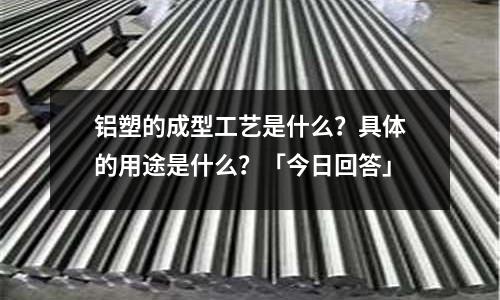 鋁塑的成型工藝是什么?具體的用途是什么?「今日回答」