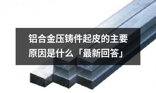 鋁合金壓鑄件起皮的主要原因是什么「最新回答」