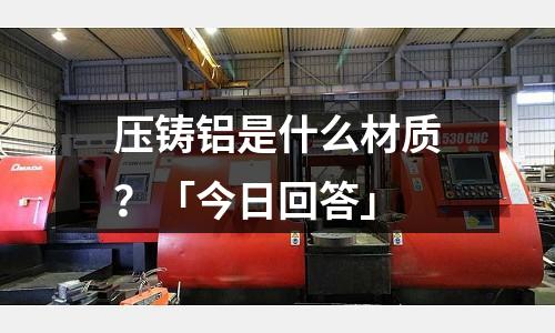 壓鑄鋁是什么材質(zhì)?「今日回答」