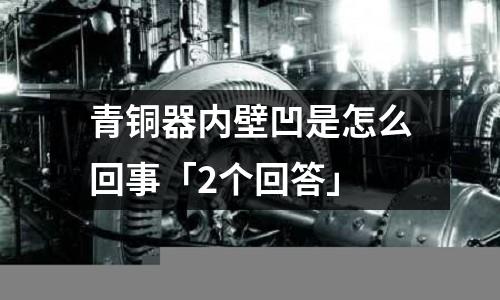 青銅器內壁凹是怎么回事「2個回答」