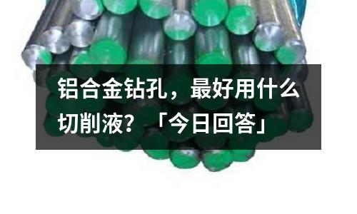 鋁合金鉆孔，最好用什么切削液？「今日回答」