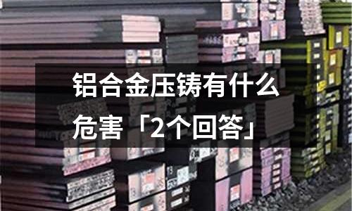 鋁合金壓鑄有什么危害「2個(gè)回答」