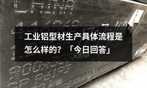 工業(yè)鋁型材生產(chǎn)具體流程是怎么樣的？「今日回答」