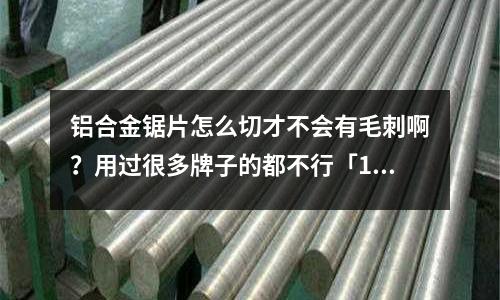 鋁合金鋸片怎么切才不會(huì)有毛刺啊？用過很多牌子的都不行「1個(gè)回答」