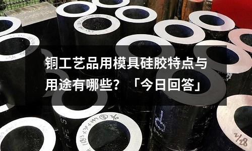 銅工藝品用模具硅膠特點(diǎn)與用途有哪些？「今日回答」