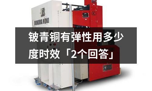 鈹青銅有彈性用多少度時效「2個回答」