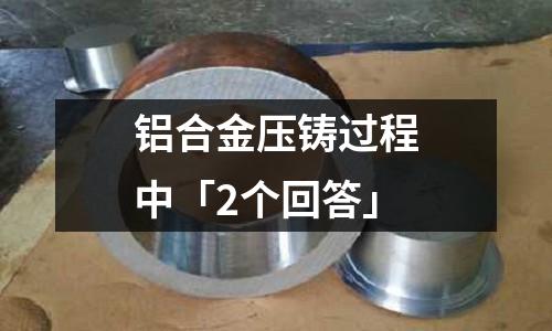 鋁合金壓鑄過程中「2個回答」