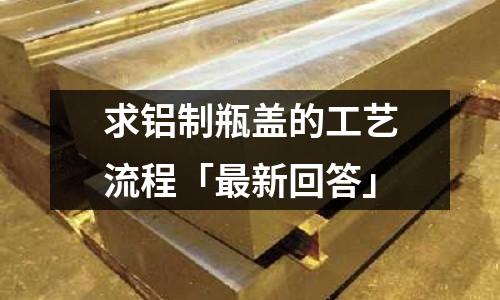 求鋁制瓶蓋的工藝流程「最新回答」
