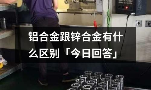 鋁合金跟鋅合金有什么區別「今日回答」