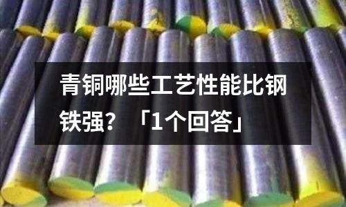 青銅哪些工藝性能比鋼鐵強?「1個回答」