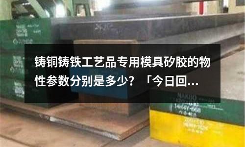 鑄銅鑄鐵工藝品專用模具矽膠的物性參數分別是多少?「今日回答」
