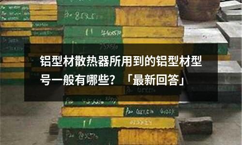 鋁型材散熱器所用到的鋁型材型號一般有哪些？「最新回答」