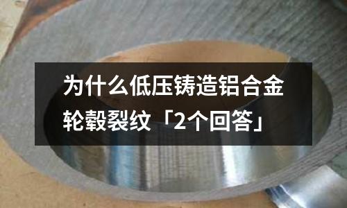 為什么低壓鑄造鋁合金輪轂裂紋「2個回答」