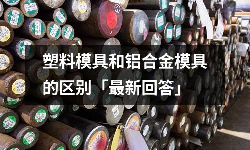 塑料模具和鋁合金模具的區別「最新回答」