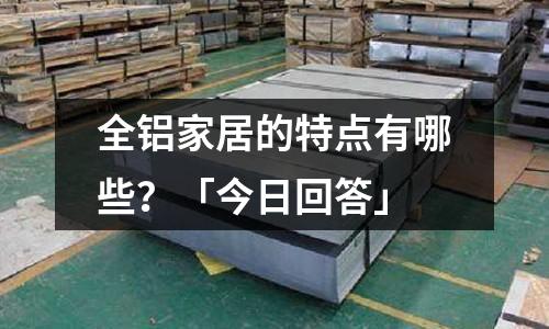 全鋁家居的特點有哪些？「今日回答」