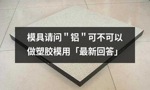 模具請問＂鋁＂可不可以做塑膠模用「最新回答」