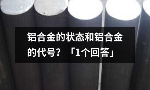 鋁合金的狀態和鋁合金的代號？「1個回答」